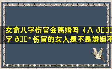 女命八字伤官会离婚吗（八 🐋 字 💮 伤官的女人是不是婚姻不好）